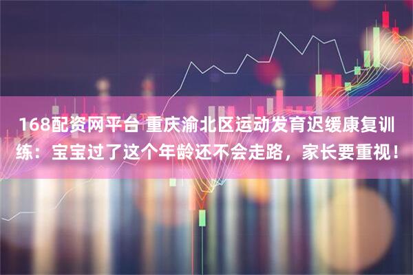 168配资网平台 重庆渝北区运动发育迟缓康复训练：宝宝过了这个年龄还不会走路，家长要重视！