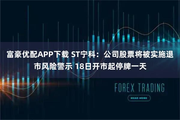 富豪优配APP下载 ST宁科：公司股票将被实施退市风险警示 18日开市起停牌一天