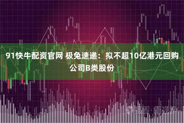 91快牛配资官网 极兔速递：拟不超10亿港元回购公司B类股份
