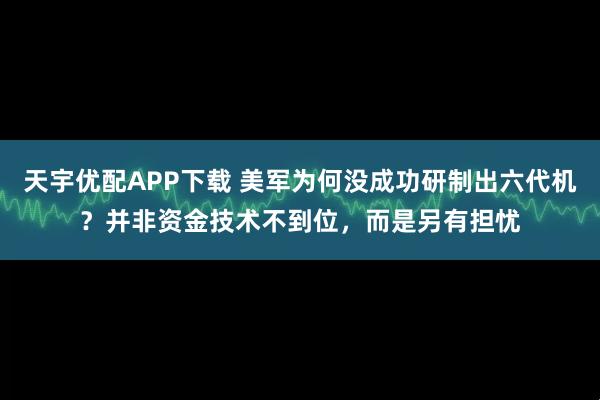 天宇优配APP下载 美军为何没成功研制出六代机？并非资金技术不到位，而是另有担忧
