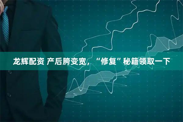 龙辉配资 产后胯变宽，“修复”秘籍领取一下