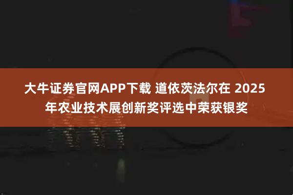 大牛证券官网APP下载 道依茨法尔在 2025 年农业技术展创新奖评选中荣获银奖