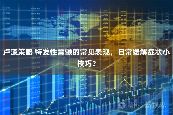 卢深策略 特发性震颤的常见表现，日常缓解症状小技巧？