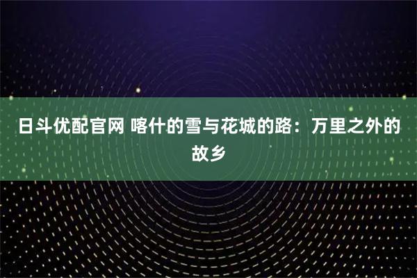 日斗优配官网 喀什的雪与花城的路：万里之外的故乡