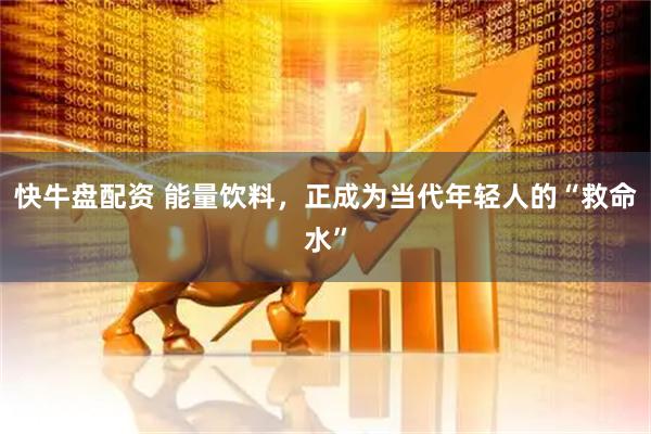 快牛盘配资 能量饮料，正成为当代年轻人的“救命水”