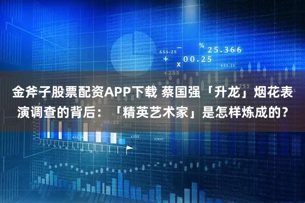 金斧子股票配资APP下载 蔡国强「升龙」烟花表演调查的背后:「精英艺术家」是怎样炼成的?