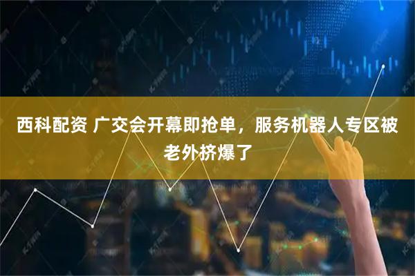 西科配资 广交会开幕即抢单,服务机器人专区被老外挤爆了