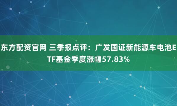 东方配资官网 三季报点评:广发国证新能源车电池ETF基金季度涨幅57.83%