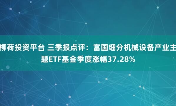 柳荷投资平台 三季报点评:富国细分机械设备产业主题ETF基金季度涨幅37.28%