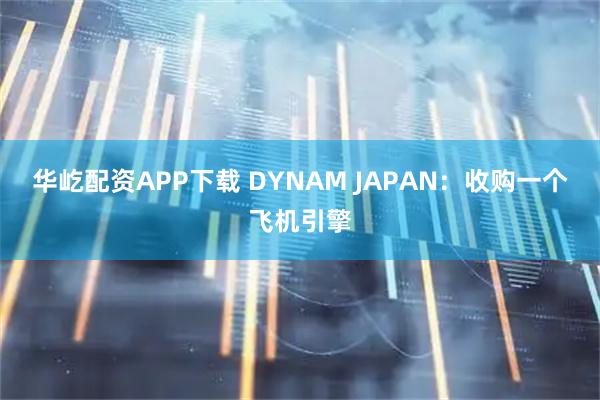 华屹配资APP下载 DYNAM JAPAN：收购一个飞机引擎