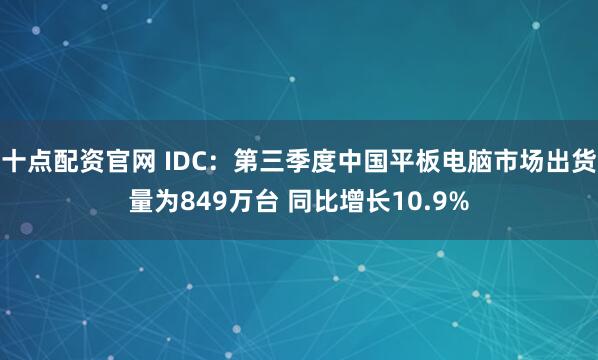 十点配资官网 IDC：第三季度中国平板电脑市场出货量为849万台 同比增长10.9%