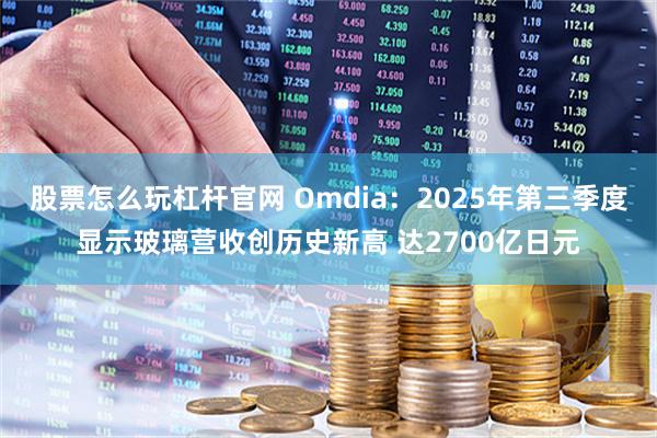 股票怎么玩杠杆官网 Omdia：2025年第三季度显示玻璃营收创历史新高 达2700亿日元