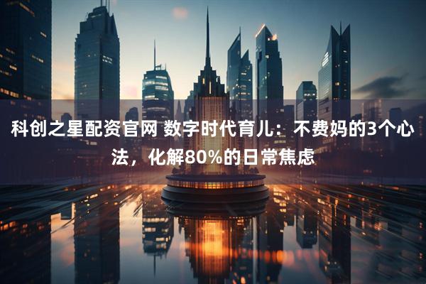 科创之星配资官网 数字时代育儿:不费妈的3个心法,化解80%的日常焦虑