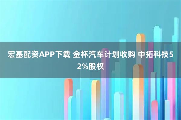 宏基配资APP下载 金杯汽车计划收购 中拓科技52%股权