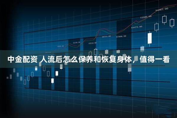 中金配资 人流后怎么保养和恢复身体,值得一看