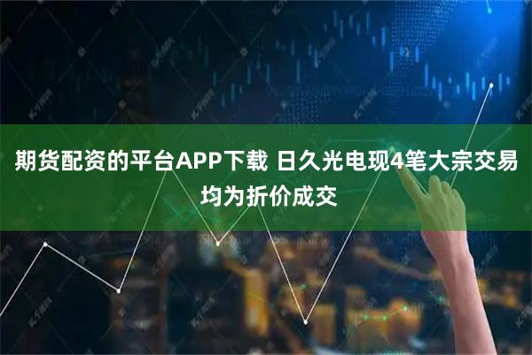 期货配资的平台APP下载 日久光电现4笔大宗交易 均为折价成交