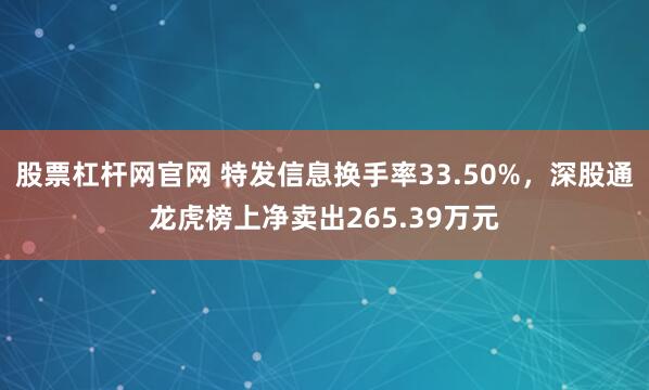 股票杠杆网官网 特发信息换手率33.50%，深股通龙虎榜上净卖出265.39万元