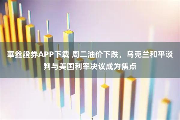 華鑫證券APP下载 周二油价下跌,乌克兰和平谈判与美国利率决议成为焦点
