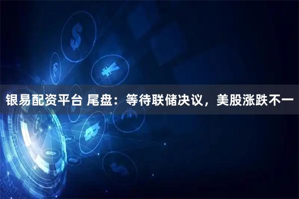 银易配资平台 尾盘：等待联储决议，美股涨跌不一