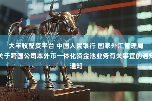 大丰收配资平台 中国人民银行 国家外汇管理局关于跨国公司本外币一体化资金池业务有关事宜的通知