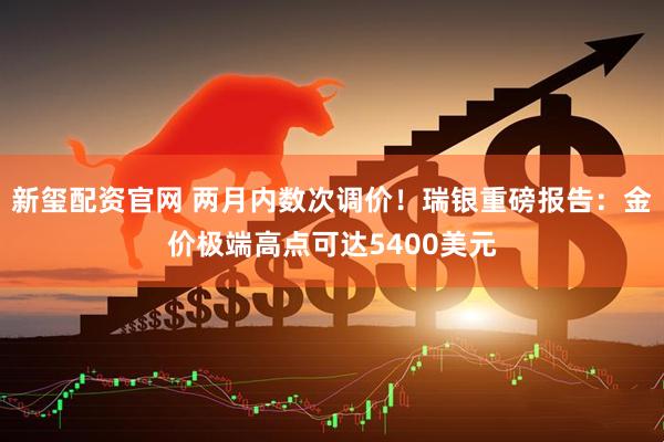 新玺配资官网 两月内数次调价！瑞银重磅报告：金价极端高点可达5400美元