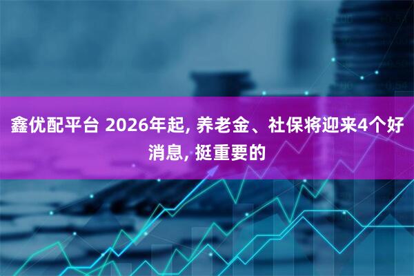 鑫优配平台 2026年起, 养老金、社保将迎来4个好消息, 挺重要的