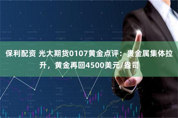 保利配资 光大期货0107黄金点评：贵金属集体拉升，黄金再回4500美元/盎司