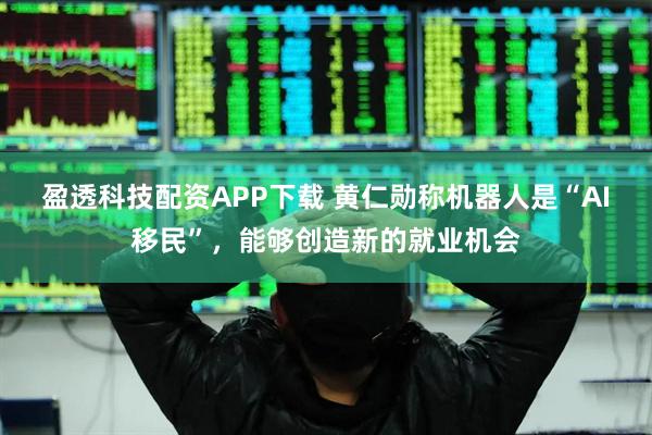 盈透科技配资APP下载 黄仁勋称机器人是“AI移民”，能够创造新的就业机会