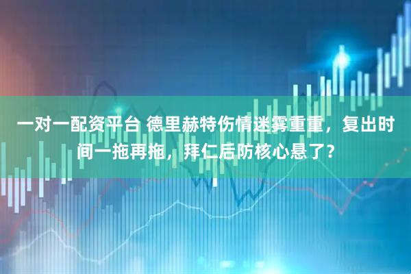 一对一配资平台 德里赫特伤情迷雾重重，复出时间一拖再拖，拜仁后防核心悬了？