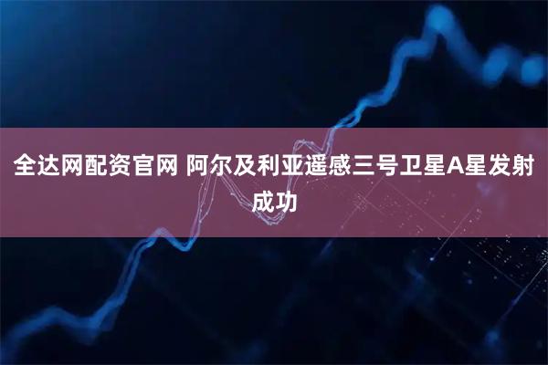 全达网配资官网 阿尔及利亚遥感三号卫星A星发射成功