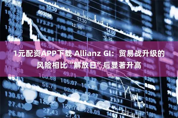 1元配资APP下载 Allianz GI：贸易战升级的风险相比“解放日”后显著升高