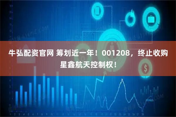 牛弘配资官网 筹划近一年！001208，终止收购星鑫航天控制权！