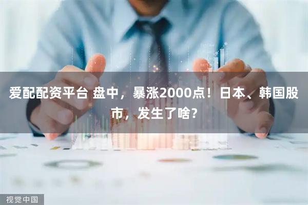 爱配配资平台 盘中，暴涨2000点！日本、韩国股市，发生了啥？
