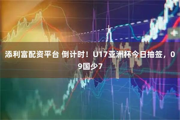 添利富配资平台 倒计时！U17亚洲杯今日抽签，09国少7