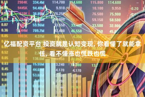 亿福配资平台 投资就是认知变现, 你看懂了就能拿住, 看不懂涨也慌跌也慌