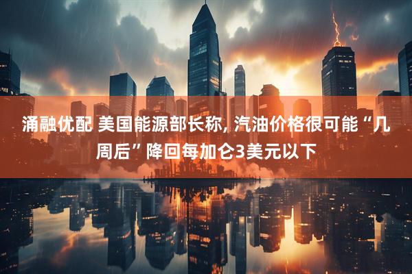 涌融优配 美国能源部长称, 汽油价格很可能“几周后”降回每加仑3美元以下