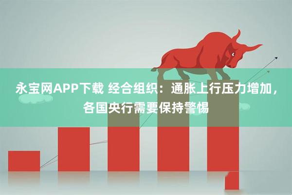 永宝网APP下载 经合组织：通胀上行压力增加，各国央行需要保持警惕