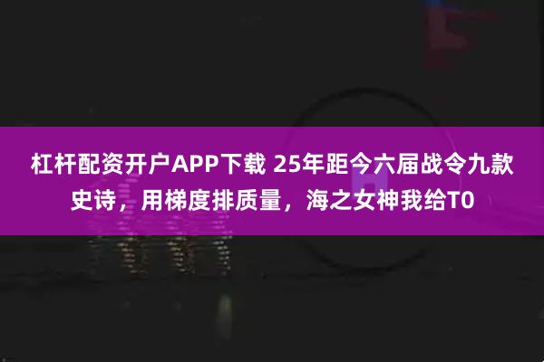 杠杆配资开户APP下载 25年距今六届战令九款史诗，用梯度排质量，海之女神我给T0