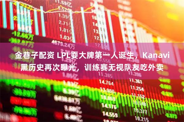 金巷子配资 LPL耍大牌第一人诞生，Kanavi黑历史再次曝光，训练赛无视队友吃外卖