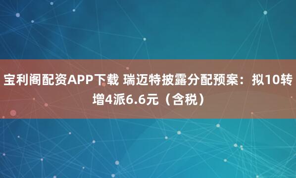 宝利阁配资APP下载 瑞迈特披露分配预案：拟10转增4派6.6元（含税）