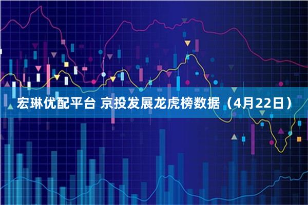 宏琳优配平台 京投发展龙虎榜数据（4月22日）