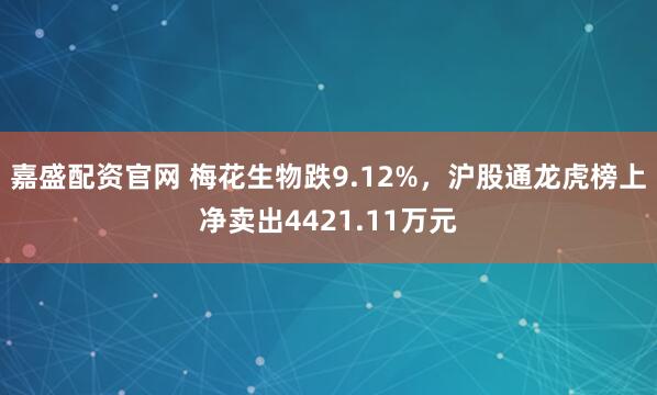 嘉盛配资官网 梅花生物跌9.12%，沪股通龙虎榜上净卖出4421.11万元