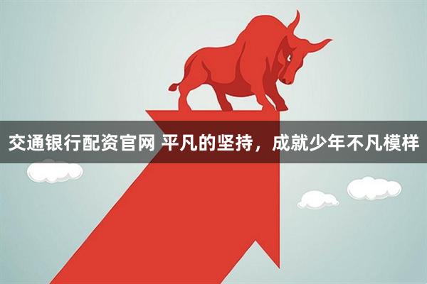 交通银行配资官网 平凡的坚持，成就少年不凡模样