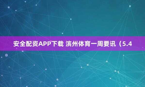 安全配资APP下载 滨州体育一周要讯（5.4
