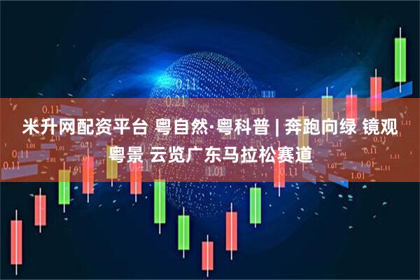 米升网配资平台 粤自然·粤科普 | 奔跑向绿 镜观粤景 云览广东马拉松赛道
