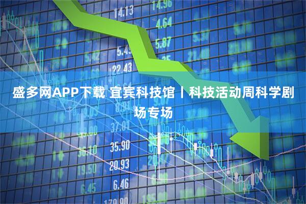 盛多网APP下载 宜宾科技馆丨科技活动周科学剧场专场