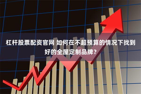 杠杆股票配资官网 如何在不超预算的情况下找到好的全屋定制品牌？