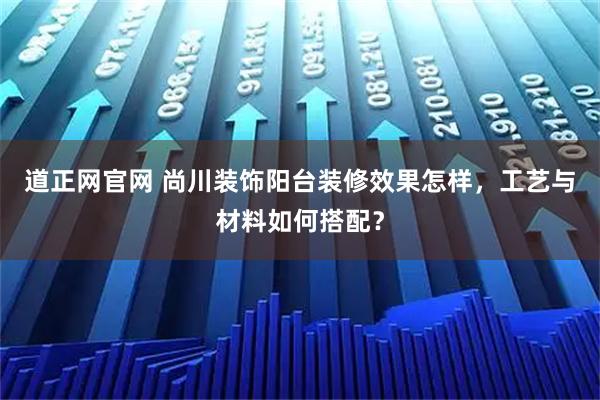道正网官网 尚川装饰阳台装修效果怎样，工艺与材料如何搭配？