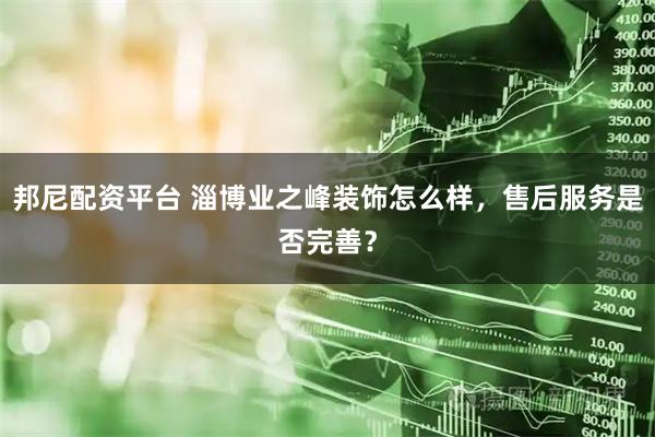 邦尼配资平台 淄博业之峰装饰怎么样，售后服务是否完善？