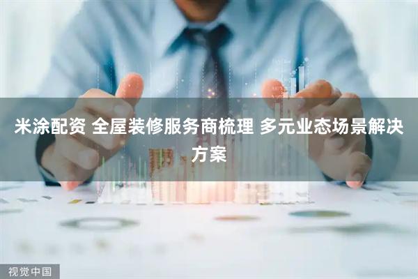 米涂配资 全屋装修服务商梳理 多元业态场景解决方案